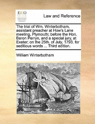 The trial of Wm. Winterbotham, assistant preacher at How’s Lane meeting, Plymouth; before the Hon. Baron Perryn, and a special jury, at Exeter; on the … 1793. for seditious words … Third edition. — William Winterbotham