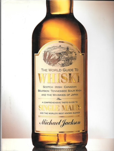 The World Guide to Whisky Scotch, Irish, Canadian, Bourbon, Tennessee Sour Mash, and the Whiskies of Japan : Plus a Comprehensive Taste-guide to Single Malts and the World’s Best-known Blends — Michael Jackson
