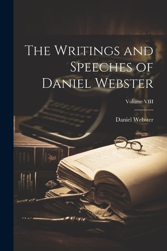 The Writings and Speeches of Daniel Webster; Volume VIII — Daniel Webster