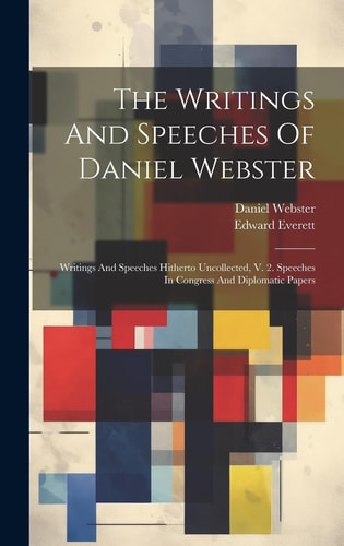 The Writings And Speeches Of Daniel Webster Writings And Speeches Hitherto Uncollected, V. 2. Speeches In Congress And Diplomatic Papers — Daniel Webster