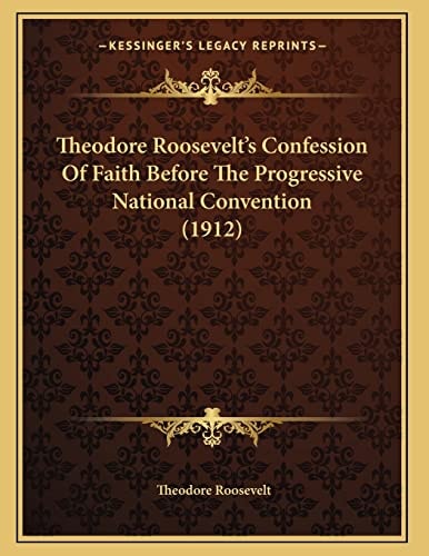 Theodore Roosevelt’s Confession Of Faith Before The Progressive National Convention (1912) — Theodore Roosevelt