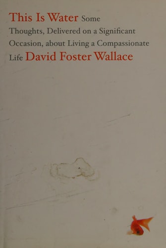 This Is Water Some Thoughts, Delivered on a Significant Occasion, about Living a Compassionate Life — David Foster Wallace