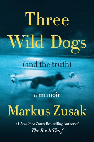 Three Wild Dogs (and the Truth) A Memoir — Markus Zusak