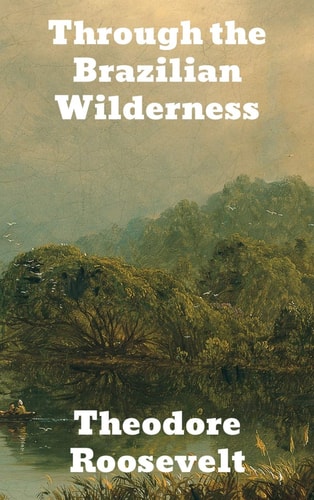 Through the Brazilian Wilderness — Theodore Roosevelt