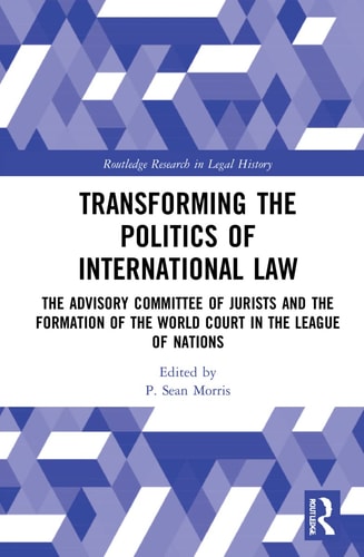 Transforming the Politics of International Law The Advisory Committee of Jurists and the Formation of the World Court in the League of Nations — P. Sean Morris