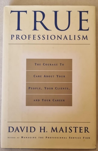True Professionalism The Courage to Care about Your People, Your Clients, and Your Career — David H. Maister