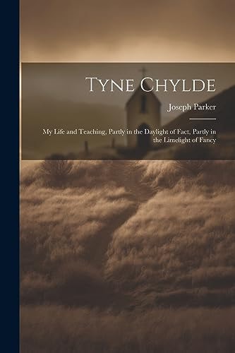 Tyne Chylde My Life and Teaching, Partly in the Daylight of Fact, Partly in the Limelight of Fancy — Joseph Parker
