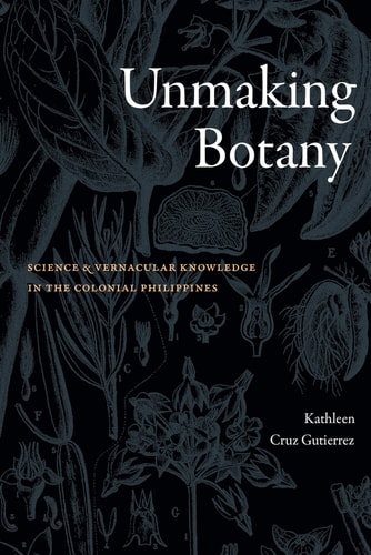 Unmaking Botany Science and Vernacular Knowledge in the Colonial Philippines — Kathleen Cruz Gutierrez