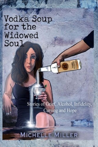 Vodka Soup for the Widowed Soul Stories of Grief, Alcohol, Infidelity, Cursing, and Hope — Michelle Miller