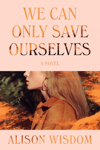We Can Only Save Ourselves A Novel — Alison Wisdom