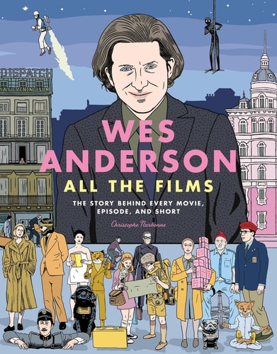 Wes Anderson All the Films The Story Behind Every Movie, Episode, and Short — Christophe Narbonne