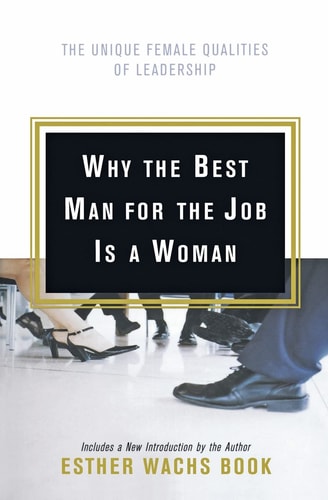 Why the Best Man for the Job Is A Woman The Unique Female Qualities of Leadership — Esther Wachs Book