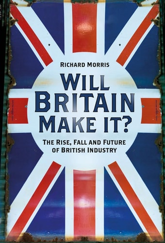 Will Britain Make It? The Rise, Fall and Future of British Industry — Richard Morris