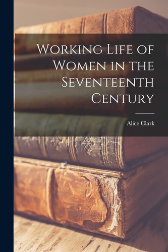 Working Life of Women in the Seventeenth Century — Alice Clark