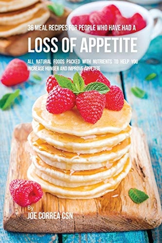 36 Meal Recipes for People Who Have Had a Loss of Appetite All Natural Foods Packed With Nutrients to Help You Increase Hunger and Improve Appetite — Joe Correa