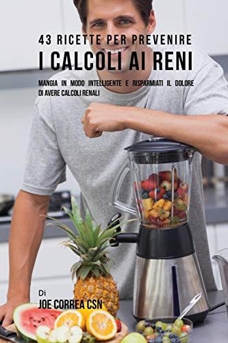 43 Ricette Per Prevenire I Calcoli Ai Reni Mangia In Modo Intelligente E Risparmiati Il Dolore Di Avere Calcoli Renali — Joe Correa
