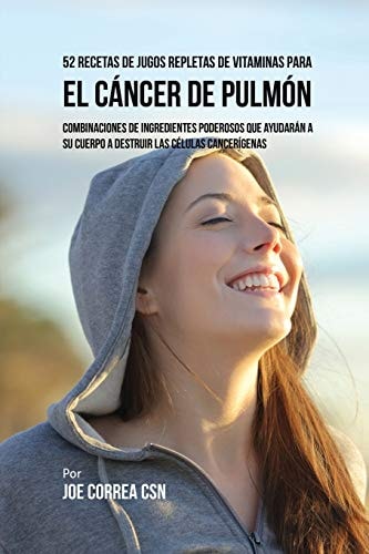 52 Recetas de Jugos Repletas de Vitaminas Para el Cáncer de Pulmón Combinaciones de Ingredientes Poderosos Que Ayudarán a su Cuerpo a Destruir las Células Cancerígenas — Joe Correa