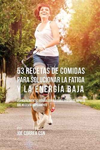 53 Recetas De Comidas Para Solucionar La Fatiga y La Energía Baja Usando Alimentos Naturales Para Darle A Su Día El Impulso Que Necesita Rápidamente — Joe Correa