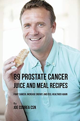 89 Prostate Cancer Juice and Meal Recipes Fight Cancer, Increase Energy, and Feel Healthier Again — Joe Correa