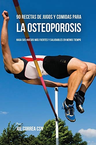 90 Recetas de Jugos Y Comidas Para La Osteoporosis Haga Sus Huesos Más Fuertes Y Saludables En Menos Tiempo — Joe Correa