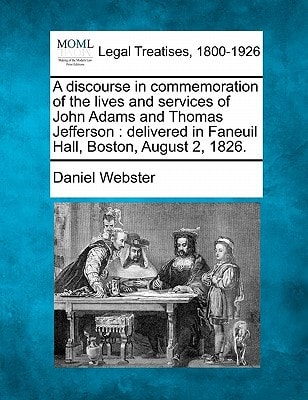A discourse in commemoration of the lives and services of John Adams and Thomas Jefferson: delivered in Faneuil Hall, Boston, August 2, 1826. — Daniel Webster