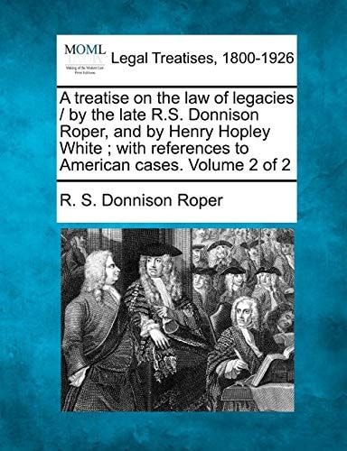 A treatise on the law of legacies / by the late R.S. Donnison Roper, and by Henry Hopley White ; with references to American cases. Volume 2 of 2 — R. S. Donnison Roper