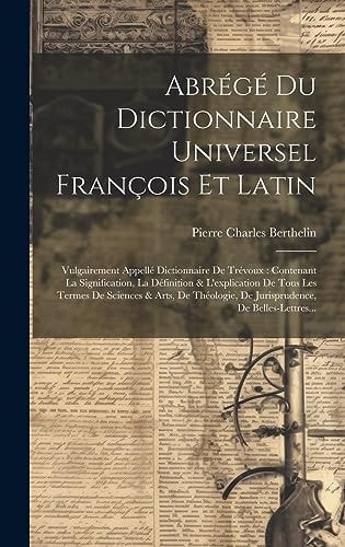 Abrégé Du Dictionnaire Universel François Et Latin Vulgairement Appellé Dictionnaire De Trévoux: Contenant La Signification, La Définition & L’explication De Tous Les Termes De Sciences & Arts, De Théologie, De Jurisprudence, De Belles-Lettres… — Pierre Charles Berthelin