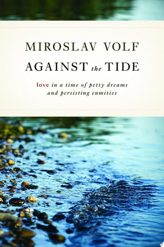 Against the Tide Love in a Time of Petty Dreams and Persisting Enmities — Miroslav Volf