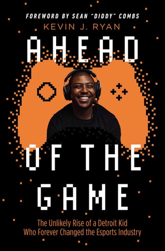 Ahead of the Game The Unlikely Rise of a Detroit Kid Who Forever Changed the Esports Industry — Kevin J. Ryan