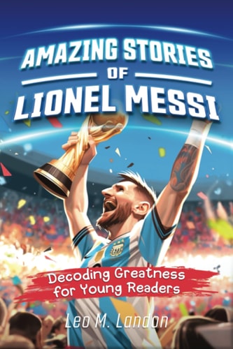 Amazing Stories of Lionel Messi The Inspiring Journey of a Humble Champion: a Biography of One of the World’s Greatest Soccer Players — Jennifer L. Trace