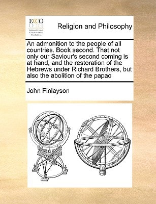 An admonition to the people of all countries. Book second. That not only our Saviour’s second coming is at hand, and the restoration of the Hebrews … Brothers, but also the abolition of the papac — John Finlayson