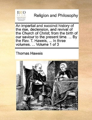 An impartial and succinct history of the rise, declension, and revival of the Church of Christ; from the birth of our saviour to the present time. … … … In three volumes. … Volume 1 of 3 — Thomas Haweis