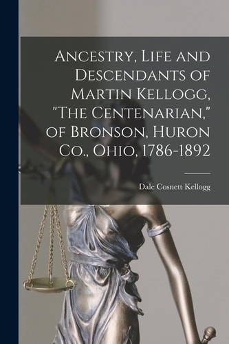 Ancestry, Life and Descendants of Martin Kellogg, “The Centenarian,” of Bronson, Huron Co., Ohio, 1786-1892 — Dale Cosnett Kellogg