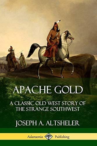 Apache Gold A Classic Old West Story of the Strange Southwest — Joseph A. Altsheler