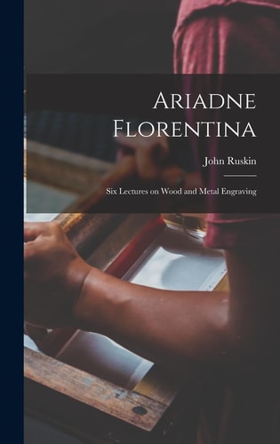 Ariadne Florentina Six Lectures on Wood and Metal Engraving — John Ruskin