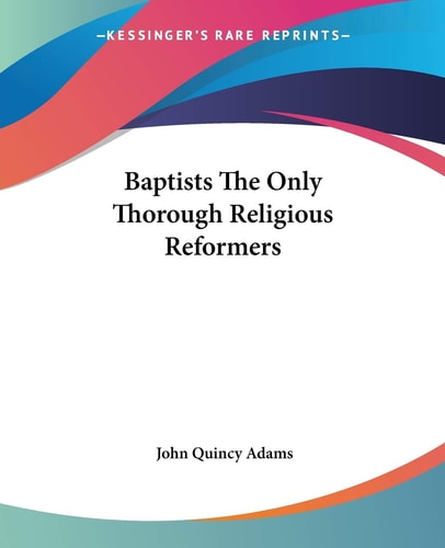 Baptists The Only Thorough Religious Reformers — John Quincy Adams