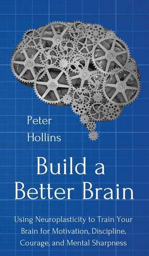 Build a Better Brain Using Everyday Neuroscience to Train Your Brain for Motivation, Discipline, Courage, and Mental Sharpness — Peter Hollins
