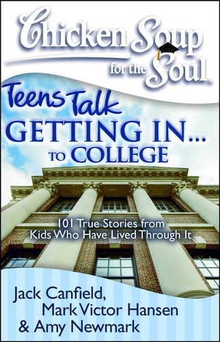 Chicken Soup for the Soul: Teens Talk Getting In. . . to College 101 True Stories from Kids Who Have Lived Through It — Jack Canfield