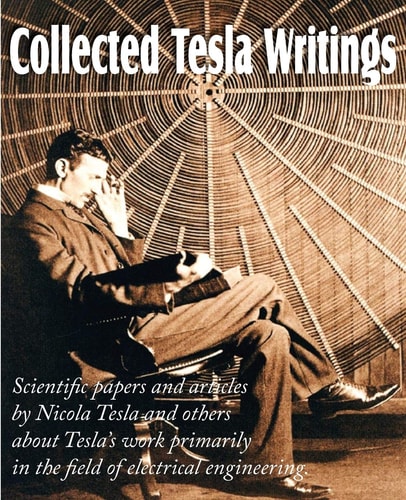 Collected Tesla Writings Scientific Papers and Articles by Tesla and Others about Tesla’s Work Primarily in the Field of Electrical Engineering — Nikola Tesla