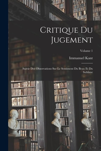 Critique Du Jugement Suivie Des Observations Sur Le Sentiment Du Beau Et Du Sublime; Volume 1 — Immanuel Kant