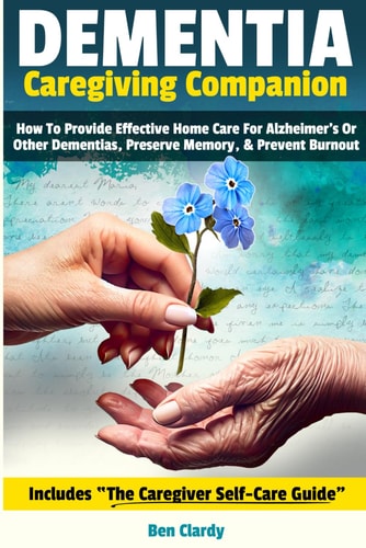 Dementia Caregiving Companion How to Provide Effective Home Care for Alzheimer’s Or Other Dementias, Preserve Memory, & Prevent Burnout – Includes the Caregiver Self-Care Guide — Ben Clardy
