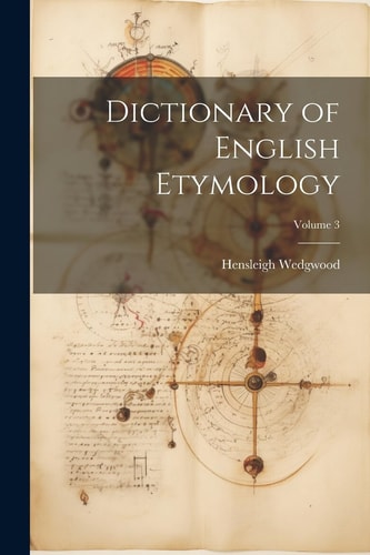Dictionary of English Etymology; Volume 3 — Hensleigh Wedgwood