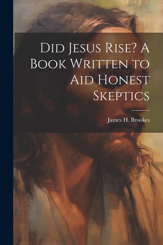 Did Jesus Rise? A Book Written to Aid Honest Skeptics — James H. Brookes