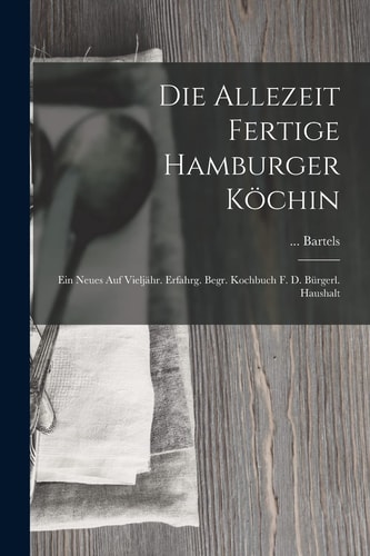 Die Allezeit Fertige Hamburger Köchin Ein Neues Auf Vieljähr. Erfahrg. Begr. Kochbuch F. D. Bürgerl. Haushalt — Bartels