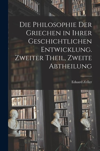 Die Philosophie der Griechen in Ihrer Geschichtlichen Entwicklung. Zweiter Theil, Zweite Abtheilung — Eduard Zeller