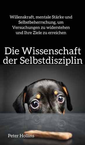 Die Wissenschaft der Selbstdisziplin Willenskraft, mentale Stärke und Selbstbeherrschung, um Versuchungen zu widerstehen und Ihre Ziele zu erreichen — Peter Hollins