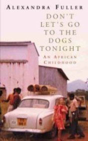Don’t Let’s Go to the Dogs Tonight An African Childhood — Alexandra Fuller