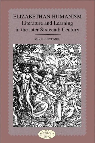 Elizabethan Humanism: Literature and Learning in the Later Sixteenth Century — Mike Pincombe