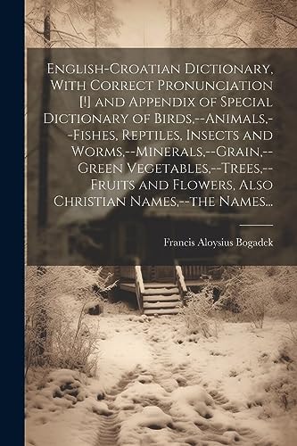 English-Croatian Dictionary, With Correct Pronunciation [!] and Appendix of Special Dictionary of Birds, –animals, –fishes, Reptiles, Insects and Wo — Francis Aloysius Bogadek