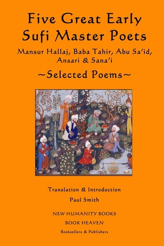 Five Great Early Sufi Master Poets: Selected Poems Mansur Hallaj, Baba Tahir, Abu Sa’id, Ansari and Sana’i — Paul Smith